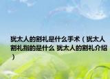 犹太人的割礼是什么手术（犹太人割礼指的是什么 犹太人的割礼介绍）