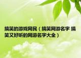 搞笑的游戏网民（搞笑网游名字 搞笑又好听的网游名字大全）