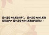 香奈儿香水保质期限多久（香奈儿香水的保质期通常是多久 香奈儿香水的保质期通常是好久）