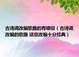 古诗词改编歌曲的有哪些（古诗词改编的歌曲 这些改编十分经典）