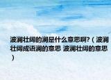 波澜壮阔的澜是什么意思啊?（波澜壮阔成语澜的意思 波澜壮阔的意思）