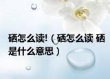 硒怎么读!（硒怎么读 硒是什么意思）