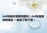 dnf光强化宝珠有哪些（dnf光强宝珠有哪些 一起来了解下吧）