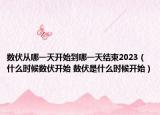 数伏从哪一天开始到哪一天结束2023（什么时候数伏开始 数伏是什么时候开始）