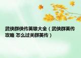 武侠群侠传英雄大全（武侠群英传攻略 怎么过关群英传）