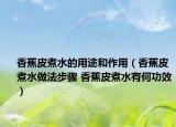 香蕉皮煮水的用途和作用（香蕉皮煮水做法步骤 香蕉皮煮水有何功效）
