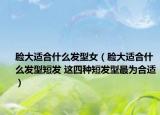 脸大适合什么发型女（脸大适合什么发型短发 这四种短发型最为合适）