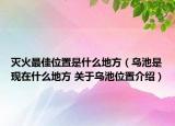 灭火最佳位置是什么地方（乌池是现在什么地方 关于乌池位置介绍）