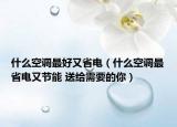 什么空调最好又省电（什么空调最省电又节能 送给需要的你）