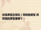 武装原型在线玩（周阿雨原型 周阿雨的原型是哪个）