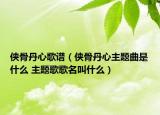 侠骨丹心歌谱（侠骨丹心主题曲是什么 主题歌歌名叫什么）