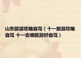 山东旅游攻略自驾（十一旅游攻略自驾 十一去哪旅游好自驾）