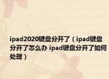 ipad2020键盘分开了（ipad键盘分开了怎么办 ipad键盘分开了如何处理）