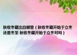 秋收冬藏出自哪里（秋收冬藏开始于立冬还是冬至 秋收冬藏开始于立冬对吗）