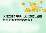 火日立这个字读什么（方方土是什么字 方方土的字怎么读）