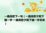 一曲高歌下一句（一曲高歌夕阳下猜一字 一曲高歌夕阳下猜一字答案）