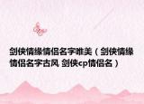 剑侠情缘情侣名字唯美（剑侠情缘情侣名字古风 剑侠cp情侣名）