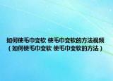 如何使毛巾变软 使毛巾变软的方法视频（如何使毛巾变软 使毛巾变软的方法）