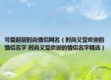 可爱超甜时尚情侣网名（时尚又受欢迎的情侣名字 时尚又受欢迎的情侣名字精选）