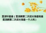 董泽轩是谁（董泽鹏第二次进火场是和谁 董泽鹏第二次进火场是一个人吗）