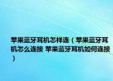 苹果蓝牙耳机怎样连（苹果蓝牙耳机怎么连接 苹果蓝牙耳机如何连接）