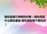 橘色配哪三种颜色好看（橘色搭配什么颜色最佳 橘色搭配哪个颜色好）
