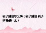 镜子拼音怎么拼（镜子拼音 镜子拼音是什么）