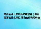 葱白的成分和功效归经禁忌（葱白是葱的什么部位 葱白有何药用价值）