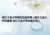 浙江工业大学研究生招生网（浙江工业大学在哪里 浙江工业大学位置介绍）
