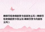 教师节给老师的贺卡应该怎么写（教师节给老师的贺卡怎么写 教师节贺卡内容怎么写）