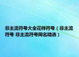 非主流符号大全花样符号（非主流符号 非主流符号网名精选）