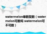 watermelon单数复数（watermelon可数吗 watermelon可不可数）
