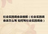 社会实践调查表模板（社会实践调查表怎么写 如何写社会实践调查）