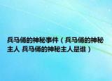 兵马俑的神秘事件（兵马俑的神秘主人 兵马俑的神秘主人是谁）