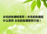 女生的鱼塘啥意思（女生的鱼塘是什么意思 女生的鱼塘意思介绍）