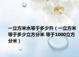 一立方米水等于多少升（一立方米等于多少立方分米 等于1000立方分米）