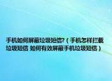 手机如何屏蔽垃圾短信?（手机怎样拦截垃圾短信 如何有效屏蔽手机垃圾短信）