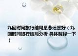 九回时间旅行结局是悲还是好（九回时间旅行结局分析 具体解释一下）