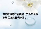 刀鱼咋做好吃的视频（刀鱼怎么做家常 刀鱼如何做家常）