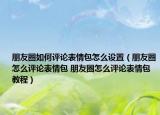 朋友圈如何评论表情包怎么设置（朋友圈怎么评论表情包 朋友圈怎么评论表情包教程）