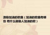 激励加油的歌曲（加油的歌曲有哪些 有什么鼓励人加油的歌）