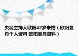 央视主持人欧阳42岁未婚（欧阳夏丹个人资料 欧阳夏丹资料）