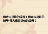 母大虫是谁的绰号（母大虫是谁的绰号 母大虫是哪位的绰号）