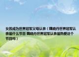 女孩成为世界冠军父母认亲（魏晓丹世界冠军认亲是什么节目 魏晓丹世界冠军认亲是热爱这个节目吗）