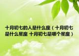 十月初七的人是什么座（十月初七是什么星座 十月初七是哪个星座）