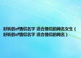 好听的cf情侣名字 适合情侣的网名女生（好听的cf情侣名字 适合情侣的网名）