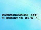 雷电模拟器怎么玩传奇左键点一下直接打怪（模拟器怎么用 大家一起来了解一下）