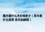 黑木是什么木价格多少（黒木是什么意思 黒木的解释）