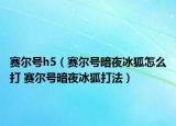 赛尔号h5（赛尔号暗夜冰狐怎么打 赛尔号暗夜冰狐打法）