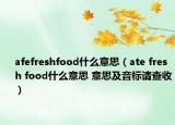 afefreshfood什么意思（ate fresh food什么意思 意思及音标请查收）